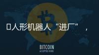 ​人形机器人“进厂”
，工业机器人慌不慌？