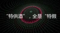 “特供酒”
，全是“特假酒”