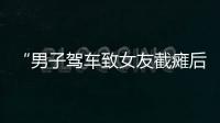“男子驾车致女友截瘫后失联”再掀争议，有网友质疑女子双腿放在中控台，当事人澄清