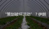 “策划破坏活动”？伊朗逮捕12名涉外人员