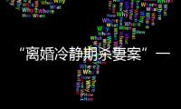 “离婚冷静期杀妻案”一审宣判：被告人被判死刑