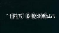 “十四五”时期北京城市副中心城市框架基本成型