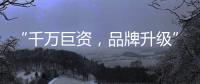 “千万巨资，品牌升级” 欲利达照明向阳而生