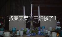 “叔圈天菜”王阳惨了！孙菲菲再发文
，揭其双面人嘴脸，吃相难看