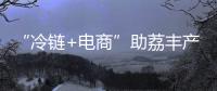 “冷链+电商”助荔丰产更丰收！珠海市对口帮扶曹江镇奏响产业兴旺农民增收共富曲