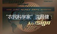 “农民科学家”沈昌健�
：农村养老需求大 迫切需构建国家层面服务体系