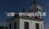 “出圈”博物院院长马萧林：理顺考古用地保障机制是亟待解决的新问题 