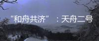 “和舟共济”
�：天舟二号与天和核心舱上演“太空之吻”