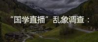 “国学直播”乱象调查：充斥迷信营销，收费数千元