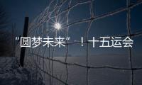 “圆梦未来”！十五运会开幕式主题定了