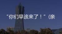 “你们早该来了
！”(亲历者说)