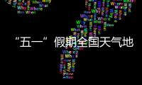 “五一”假期全国天气地图“出炉”�，珠海天气→
