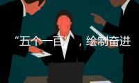 “五个一百”
，绘制奋进途中的善意地图