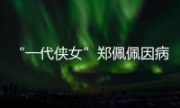 “一代侠女”郑佩佩因病离世�	，曾出演《唐伯虎点秋香》《卧虎藏龙》