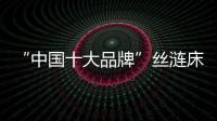 “中国十大品牌”丝涟床垫�：科技引领 焕然芯生