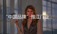 “中国品牌”雅江门业
：用精致木门打造舒适生活