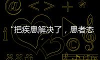 “把疾患解决了
，患者态度自然就好了”丨医师节