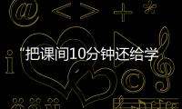 “把课间10分钟还给学生”	，全国政协委员陈伟志的呼吁
