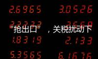 “抢出口”
，关税扰动下的外贸