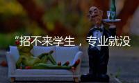 “招不来学生，专业就没了”：大学招生，不止名校在“卷”