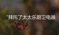 “拜托了太太乐厨卫电器” 打造舌尖上的私房菜