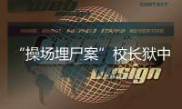 “操场埋尸案”校长狱中忏悔，嚎啕大哭