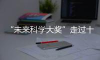 “未来科学大奖”走过十年�！跨越科学边界，连接科学探索与公众认知