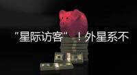 “星际访客”！外星系不明物体造访太阳系