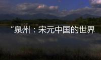 “泉州�：宋元中国的世界海洋商贸中心”成功列入《世界遗产名录》