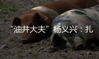 “油井大夫”杨义兴	

：扎根荒原26年，坚守油气生产最前沿