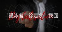 “孤泳者”徐嘉余：我回来了！