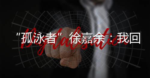 孤泳者”徐嘉余这一次