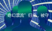 “奇幻漂流”归来	，被守护的赤岭阿亮