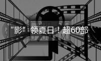 “影”领夏日！超60部佳片来袭，暑期观影指南请查收→