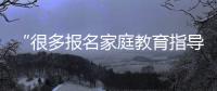 “很多报名家庭教育指导师培训的家长，属于有病乱投医”