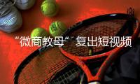 “微商教母”复出短视频时代	：“流量就是人，人就是财富”