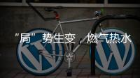 “局”势生变

，燃气热水器行业竞逐存量市场