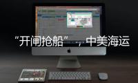 “开闸抢船”	，中美海运价格飙升