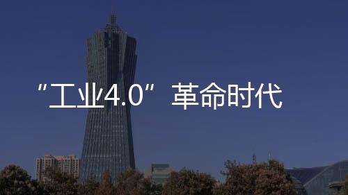 这次工业4.0的工业革命浪潮