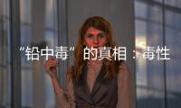 “铅中毒”的真相：毒性最大的，并不是铅