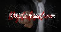 “阿坝旅游车坠河5人失联”最新进展：在下游20公里处找到1具遗体