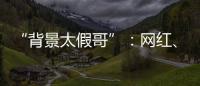 “背景太假哥”：网红	
、政协委员和曾经的失败者