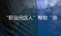 “职业闭店人”帮助“恶意闭店”
，怎么办
？