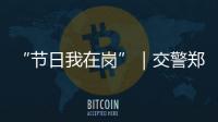 “节日我在岗”｜交警郑少群：坚守情侣路
，守护市民平安出行