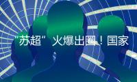“苏超”火爆出圈�！国家发改委�：将出台政策支持群众性赛事活动