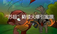 “苏超”持续火爆引发跟风潮，足球产业链全线受益