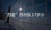 “苏超”苏州队17岁小将寇程：梦想是高中毕业后能上苏州大学