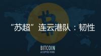 “苏超”连云港队：韧性之战，是拼到最后一秒的倔强
