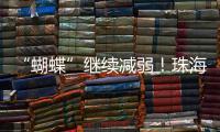 “蝴蝶”继续减弱！珠海市气象台发布台风最新动态→