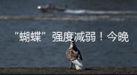 “蝴蝶”强度减弱！今晚到明天珠海仍有暴雨
！台风位置→